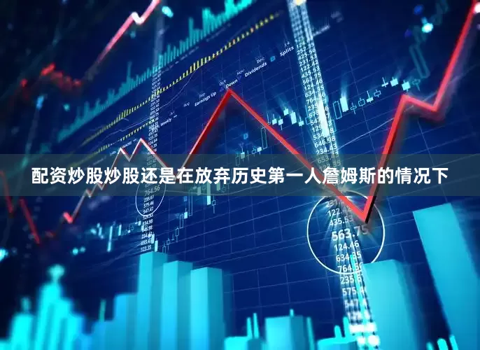 配资炒股炒股还是在放弃历史第一人詹姆斯的情况下