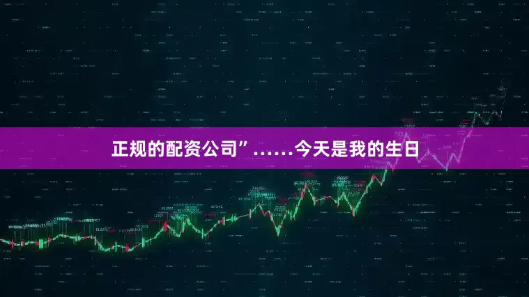 正规的配资公司”……今天是我的生日