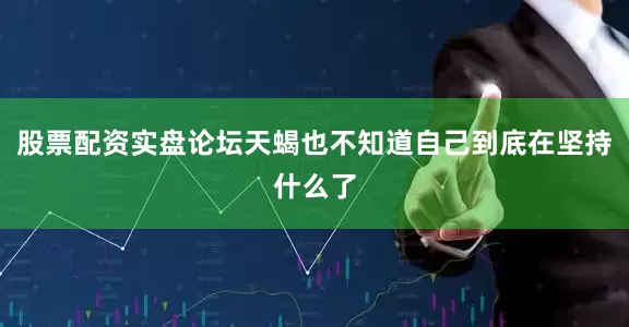 股票配资实盘论坛天蝎也不知道自己到底在坚持什么了