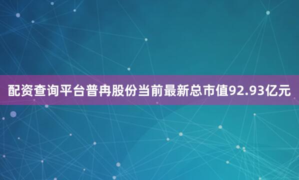 配资查询平台普冉股份当前最新总市值92.93亿元