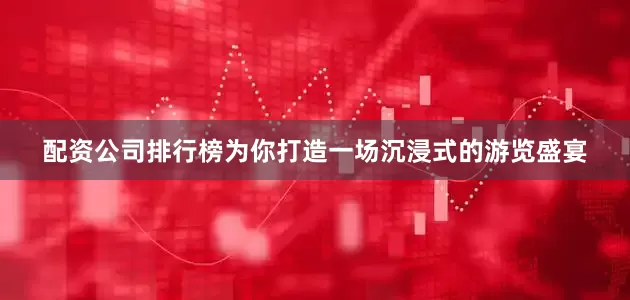 配资公司排行榜为你打造一场沉浸式的游览盛宴