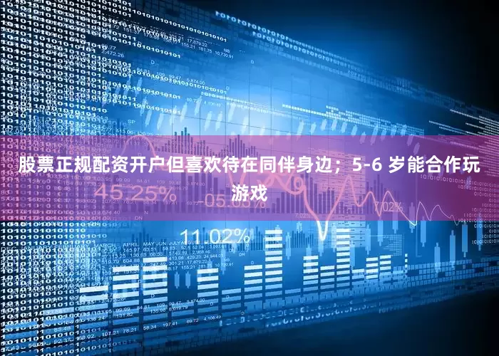 股票正规配资开户但喜欢待在同伴身边；5-6 岁能合作玩游戏