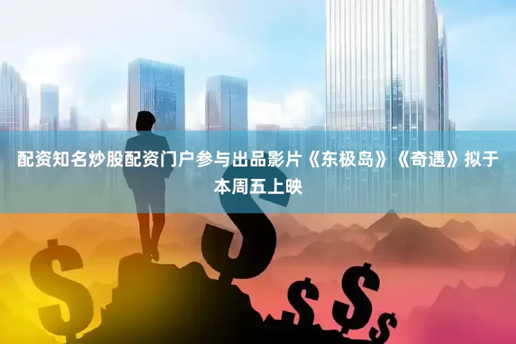 配资知名炒股配资门户参与出品影片《东极岛》《奇遇》拟于本周五上映