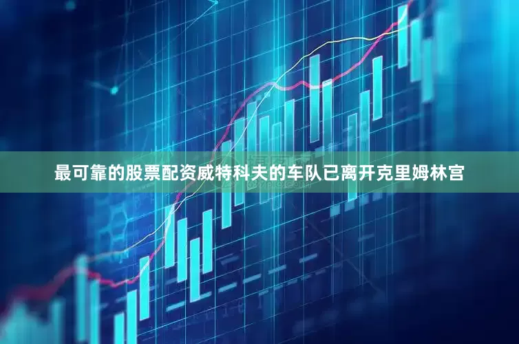 最可靠的股票配资威特科夫的车队已离开克里姆林宫