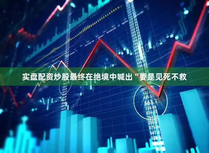 实盘配资炒股最终在绝境中喊出“要是见死不救
