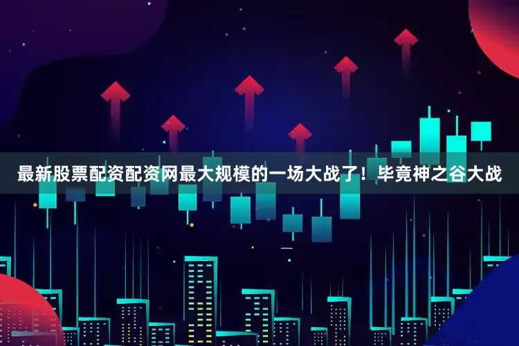 最新股票配资配资网最大规模的一场大战了！毕竟神之谷大战