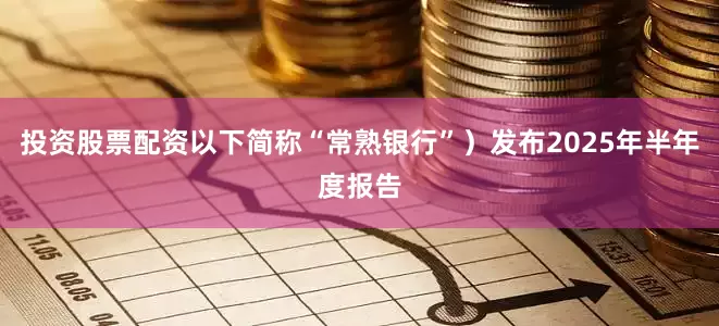 投资股票配资以下简称“常熟银行”）发布2025年半年度报告