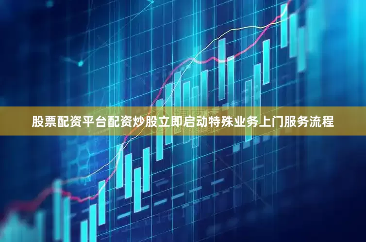 股票配资平台配资炒股立即启动特殊业务上门服务流程