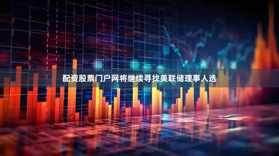 配资股票门户网将继续寻找美联储理事人选