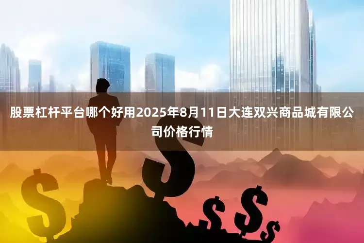 股票杠杆平台哪个好用2025年8月11日大连双兴商品城有限公司价格行情